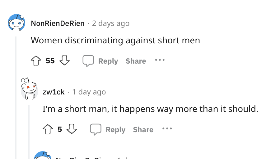 number - NonRienDeRien 2 days ago Women discriminating against short men 55 zw1ck 1 day ago I'm a short man, it happens way more than it should. 5
